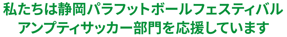 私たちは静岡パラフットボールフェスティバルアンプティサッカー部門を応援しています